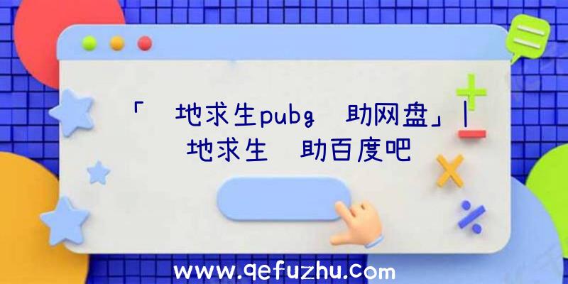 「绝地求生pubg辅助网盘」|绝地求生辅助百度吧